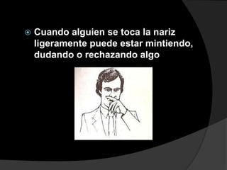    Cuando alguien se toca la nariz
    ligeramente puede estar mintiendo,
    dudando o rechazando algo
 