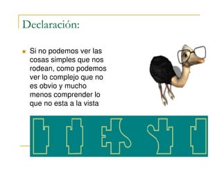 Declaración:
Si no podemos ver las
cosas simples que nos
rodean, como podemos
ver lo complejo que no
es obvio y muchoes obvio y mucho
menos comprender lo
que no esta a la vista
 