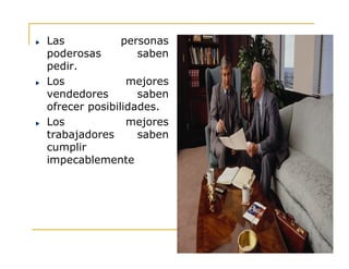 Las personas
poderosas saben
pedir.
Los mejores
vendedores saben
ofrecer posibilidades.
Los mejores
trabajadores sabentrabajadores saben
cumplir
impecablemente
 