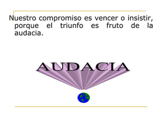Nuestro compromiso es vencer o insistir,
porque el triunfo es fruto de la
audacia.
 