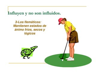 Influyen y no son influidos.
3-Los flemáticos:
Mantienen estados de
ánimo fríos, secos y
lógicos
 