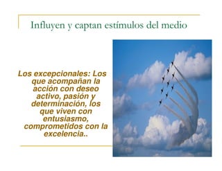 Los excepcionales: Los
que acompañan la
acción con deseo
Influyen y captan estímulos del medio
acción con deseo
activo, pasión y
determinación, los
que viven con
entusiasmo,
comprometidos con la
excelencia..
 