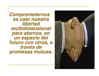 Comprometernos
es usar nuestra
libertad
multidimensional
para atarnos, en
un espacio delun espacio del
futuro con otros, a
través de
promesas mutuas.
 