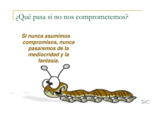 ¿Qué pasa si no nos comprometemos?
Si nunca asumimos
compromisos, nunca
pasaremos de la
mediocridad y la
fantasía.fantasía.
 