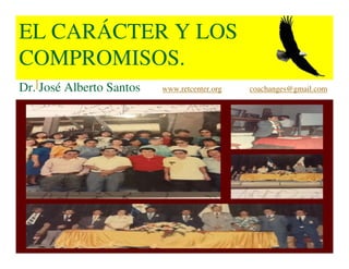 EL CARÁCTER Y LOS
COMPROMISOS.
Dr. José Alberto Santos www.retcenter.org coachanges@gmail.com
 