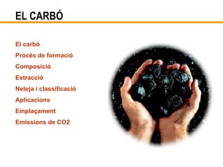 EL CARBÓ El carbó Procés de formació Composició Extracció Neteja i classificació Aplicacions Emplaçament Emissions de CO2 