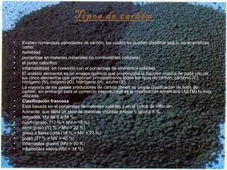 Tipos de carbón
• Existen numerosas variedades de carbón, las cuales se pueden clasificar según características
como:
• hu...
