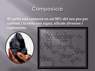 El carbó esta compost en un 50% del seu pes per
carboni i la resta son aigua, silicats diversos i
carbonants.
 