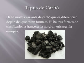 Hi ha moltes variants de carbó que es diferencien
depèn del que estan formats. Hi ha tres formes de
clasificarlo, la francesa, la nord-americana i la
europea.
 