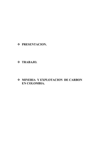  PRESENTACION.
 TRABAJO.
 MINERIA Y EXPLOTACION DE CARBON
EN COLOMBIA.
 