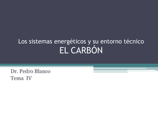Los sistemas energéticos y su entorno técnico
                   EL CARBÓN

Dr. Pedro Blanco
Tema IV
 