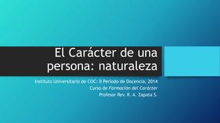 El Carácter de una
persona: naturaleza
Instituto Universitario de COC: II Período de Docencia, 2014
Curso de Formación del Carácter
Profesor Rev. R. A. Zapata S.
 