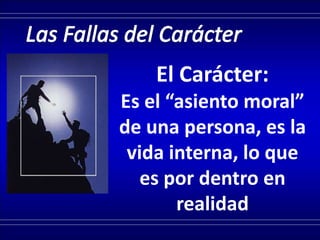 El Carácter:
Es el “asiento moral”
de una persona, es la
vida interna, lo que
es por dentro en
realidad
 