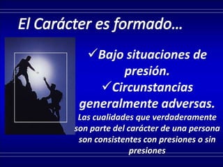 Bajo situaciones de
presión.
Circunstancias
generalmente adversas.
Las cualidades que verdaderamente
son parte del carácter de una persona
son consistentes con presiones o sin
presiones
 