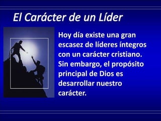 Hoy día existe una gran
escasez de líderes íntegros
con un carácter cristiano.
Sin embargo, el propósito
principal de Dios es
desarrollar nuestro
carácter.
 