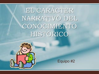 EL CARÁCTER NARRATIVO DEL CONOCIMIENTO HISTÓRICO Equipo #2 