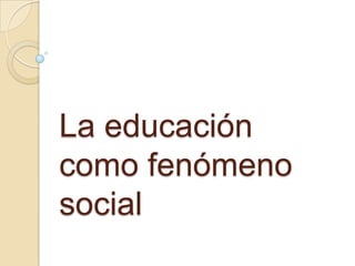 La educación
como fenómeno
social
 