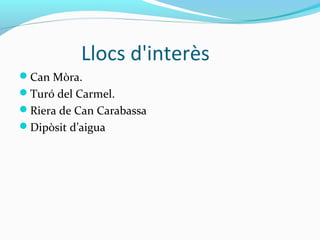 Llocs d'interès
Can Mòra.
Turó del Carmel.
Riera de Can Carabassa
Dipòsit d’aigua
 