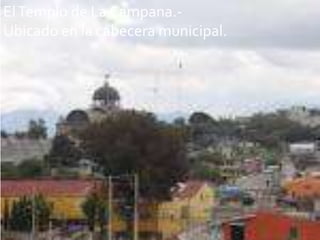 El Templo de La Campana.-
Ubicado en la cabecera municipal.
 