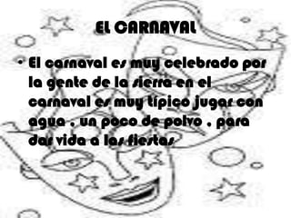 EL CARNAVAL
• El carnaval es muy celebrado por
  la gente de la sierra en el
  carnaval es muy típico jugar con
  agua , un poco de polvo , para
  dar vida a las fiestas
 