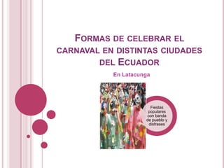 FORMAS DE CELEBRAR EL
CARNAVAL EN DISTINTAS CIUDADES
        DEL   ECUADOR
           En Latacunga




                       Fiestas
                      populares
                     con banda
                     de pueblo y
                      disfrases
 