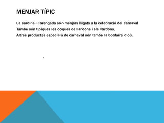 MENJAR TÍPIC
La sardina i l’arengada són menjars lligats a la celebració del carnaval
També són típiques les coques de llardons i els llardons.
Altres productes especials de carnaval són també la botifarra d’où.
.
 