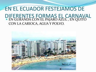 EN EL ECUADOR FESTEJAMOS DE
DIFERENTES FORMAS AZUL , EN QUITO
 EN GURANDA CON EL PAJARO
                           EL CARNAVAL
 CON LA CARIOCA, AGUA Y POLVO.
 