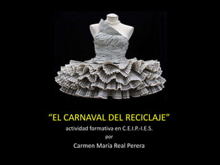 “EL CARNAVAL DEL RECICLAJE”
actividad formativa en C.E.I.P.-I.E.S.
por
Carmen María Real Perera
 
