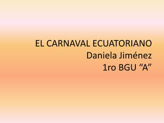 EL CARNAVAL ECUATORIANO
          Daniela Jiménez
              1ro BGU “A”
 