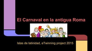 El Carnaval en la antigua Roma
Islas de latinidad, eTwinning project 2015
 