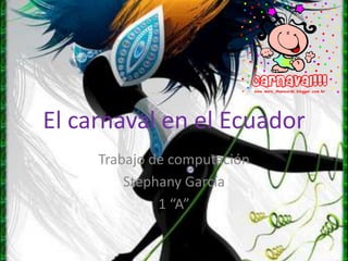El carnaval en el Ecuador
     Trabajo de computación
         Stephany García
              1 “A”
 