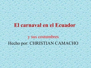 El carnaval en el Ecuador

         y sus costumbres
Hecho por: CHRISTIAN CAMACHO
 