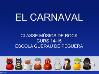 EL CARNAVAL
CLASSE MÚSICS DE ROCK
CURS 14-15
ESCOLA GUERAU DE PEGUERA
 