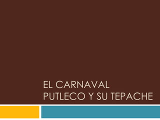 EL CARNAVAL
PUTLECO Y SU TEPACHE
 