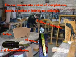 En ese momento entró eell ccaarrppiinntteerroo,, 
jjuunnttóó aa ttooddooss ee iinniicciióó ssuu ttrraabbaajjoo.. 
Utilizó el martillo, 
llaa lliijjaa,, 
el metro 
yy eell ddeessttoorrnniillllaaddoorr.. 
 