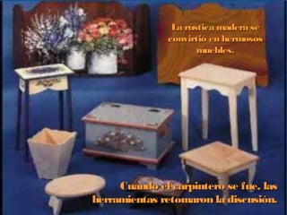 La rrúússttiiccaa mmaaddeerraa ssee 
ccoonnvviirrttiióó eenn hheerrmmoossooss 
mmuueebblleess.. 
CCuuaannddoo eell ccaarrppiinntteerroo ssee ffuuee,, llaass 
hheerrrraammiieennttaass rreettoommaarroonn llaa ddiissccuussiióónn.. 
 