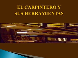EL CARPINTERO Y
SUS HERRAMIENTAS
 