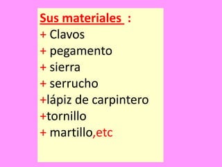 Sus materiales :
+ Clavos
+ pegamento
+ sierra
+ serrucho
+lápiz de carpintero
+tornillo
+ martillo,etc