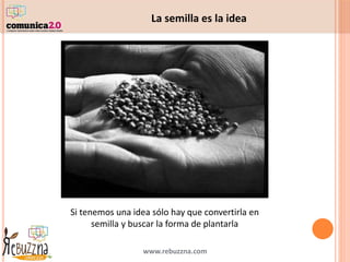 www.rebuzzna.com
Si tenemos una idea sólo hay que convertirla en
semilla y buscar la forma de plantarla
La semilla es la i...