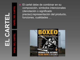 PAPEL
DEL
CARTEL
PAPEL
DEL
CARTEL
 El cartel debe de combinar en su
composición, símbolos intencionales
(denotación o significado
preciso):representación del producto,
funciones, cualidades …
 