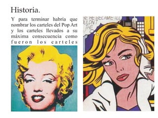 Historia.
Y para terminar habría que
nombrar los carteles del Pop Art
y los carteles llevados a su
máxima consecuencia como
fueron los carteles
tridimensionales.
 