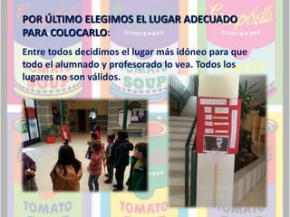 POR ÚLTIMO ELEGIMOS EL LUGAR ADECUADO 
PARA COLOCARLO: 
Entre todos decidimos el lugar más idóneo para que 
todo el alumnado y profesorado lo vea. Todos los 
lugares no son válidos. 
