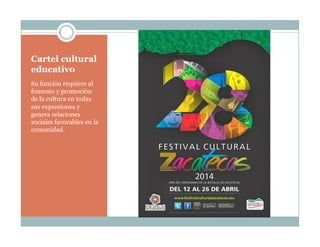 Cartel cultural
educativo
Su función requiere al
fomento y promoción
de la cultura en todas
sus expresiones y
genera relaciones
sociales favorables en la
comunidad.
 