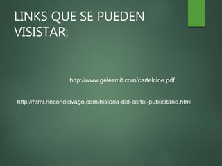 LINKS QUE SE PUEDEN
VISISTAR:
http://www.gelesmit.com/cartelcine.pdf
http://html.rincondelvago.com/historia-del-cartel-publicitario.html
 