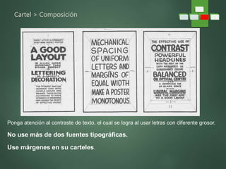 Cartel > Composición
Ponga atención al contraste de texto, el cual se logra al usar letras con diferente grosor.
No use más de dos fuentes tipográficas.
Use márgenes en su carteles.
 