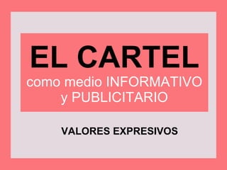 EL CARTEL como medio INFORMATIVO y PUBLICITARIO VALORES EXPRESIVOS 
