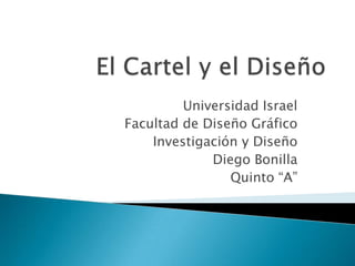 El Cartel y el Diseño Universidad Israel Facultad de Diseño Gráfico Investigación y Diseño Diego Bonilla Quinto “A” 