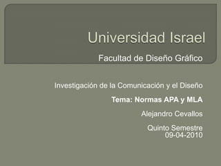 Universidad Israel Facultad de Diseño Gráfico  Investigación de la Comunicación y el Diseño Tema: Normas APA y MLA Alejandro Cevallos Quinto Semestre 09-04-2010 