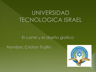 UNIVERSIDAD TECNOLOGICA ISRAEL El cartel y el diseño grafico  Nombre: Cristian Trujillo 