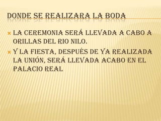 DONDE SE REALIZARA LA BODA

 La ceremonia será llevada a cabo a
  orillas del Rio Nilo.
 Y la fiesta, después de ya realizada
  la unión, será llevada acabo en el
  Palacio Real
 